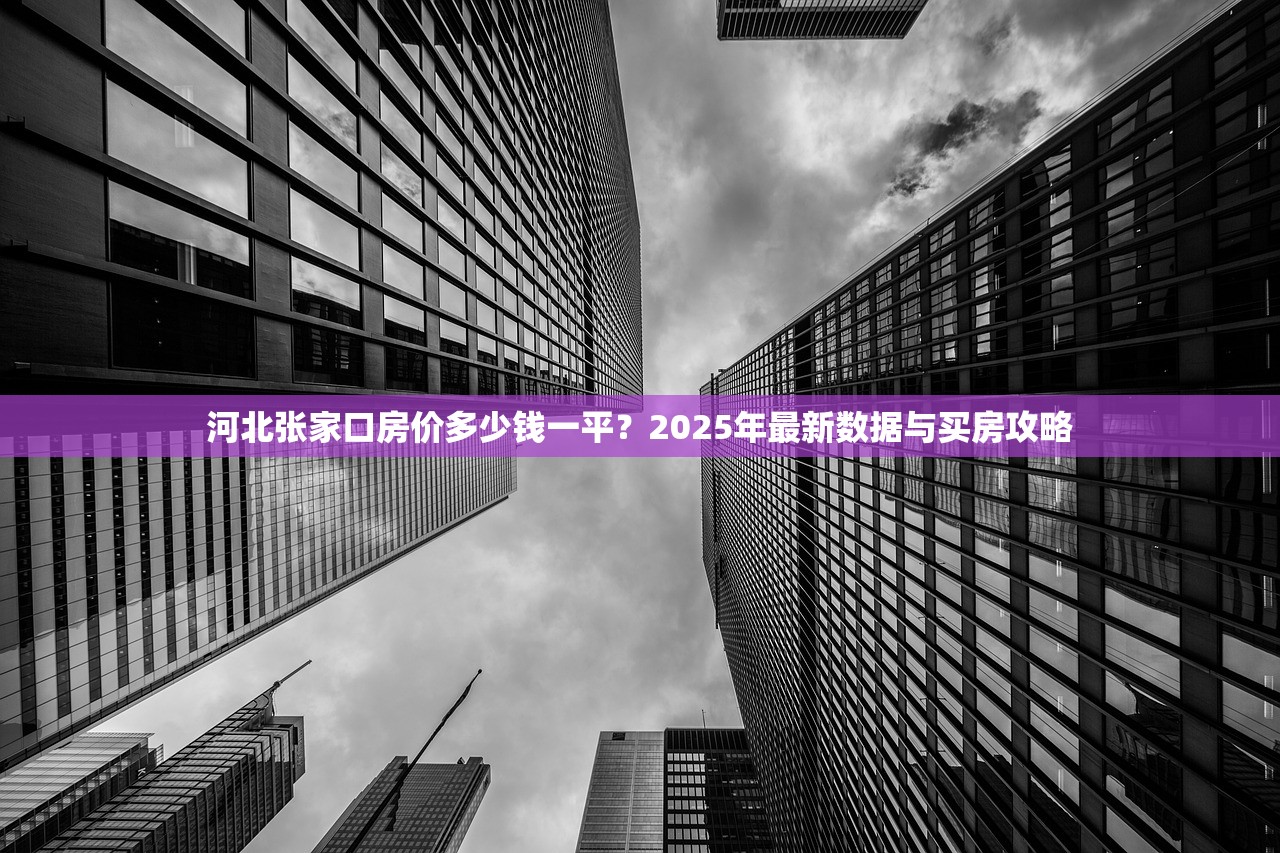 河北张家口房价多少钱一平？2025年最新数据与买房攻略