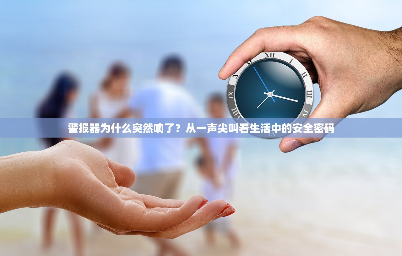 警报器为什么突然响了？从一声尖叫看生活中的安全密码