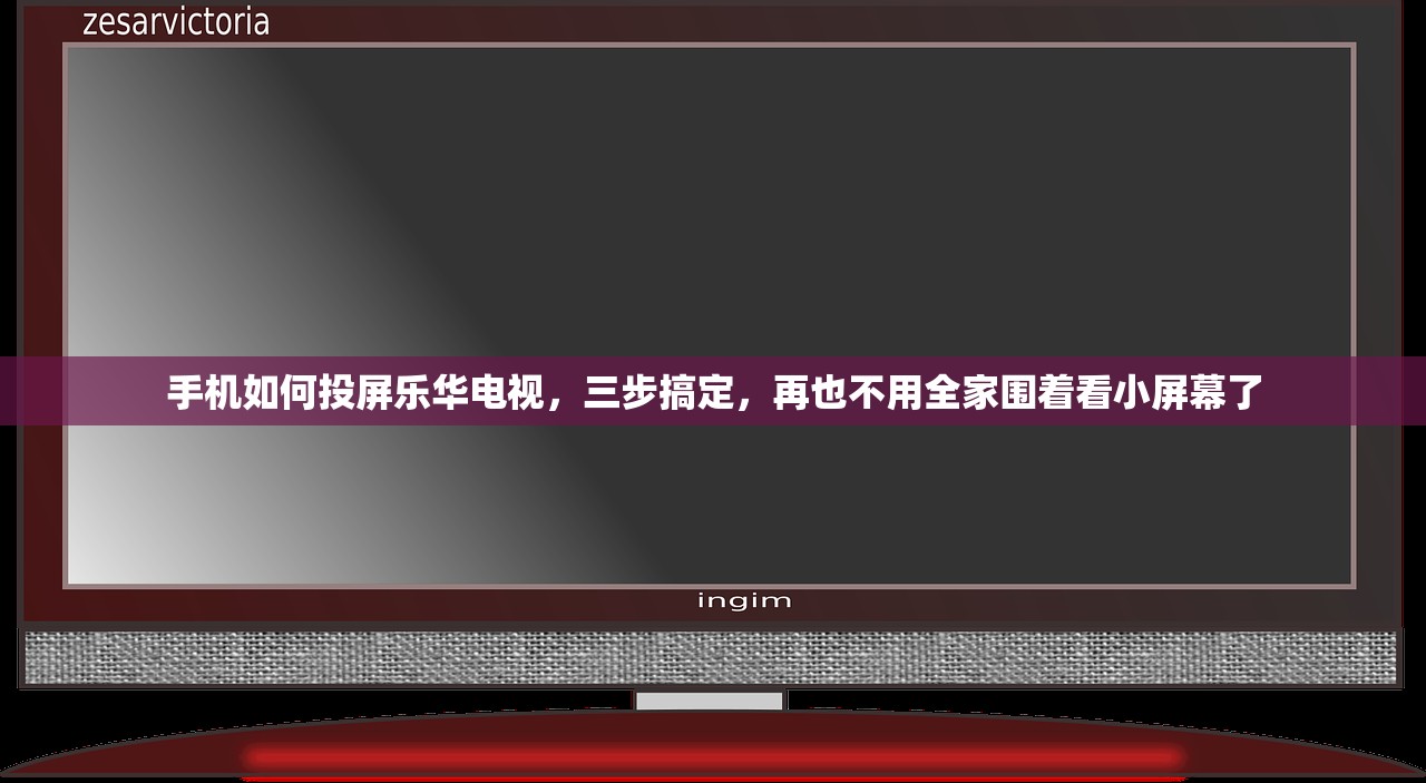 手机如何投屏乐华电视，三步搞定，再也不用全家围着看小屏幕了