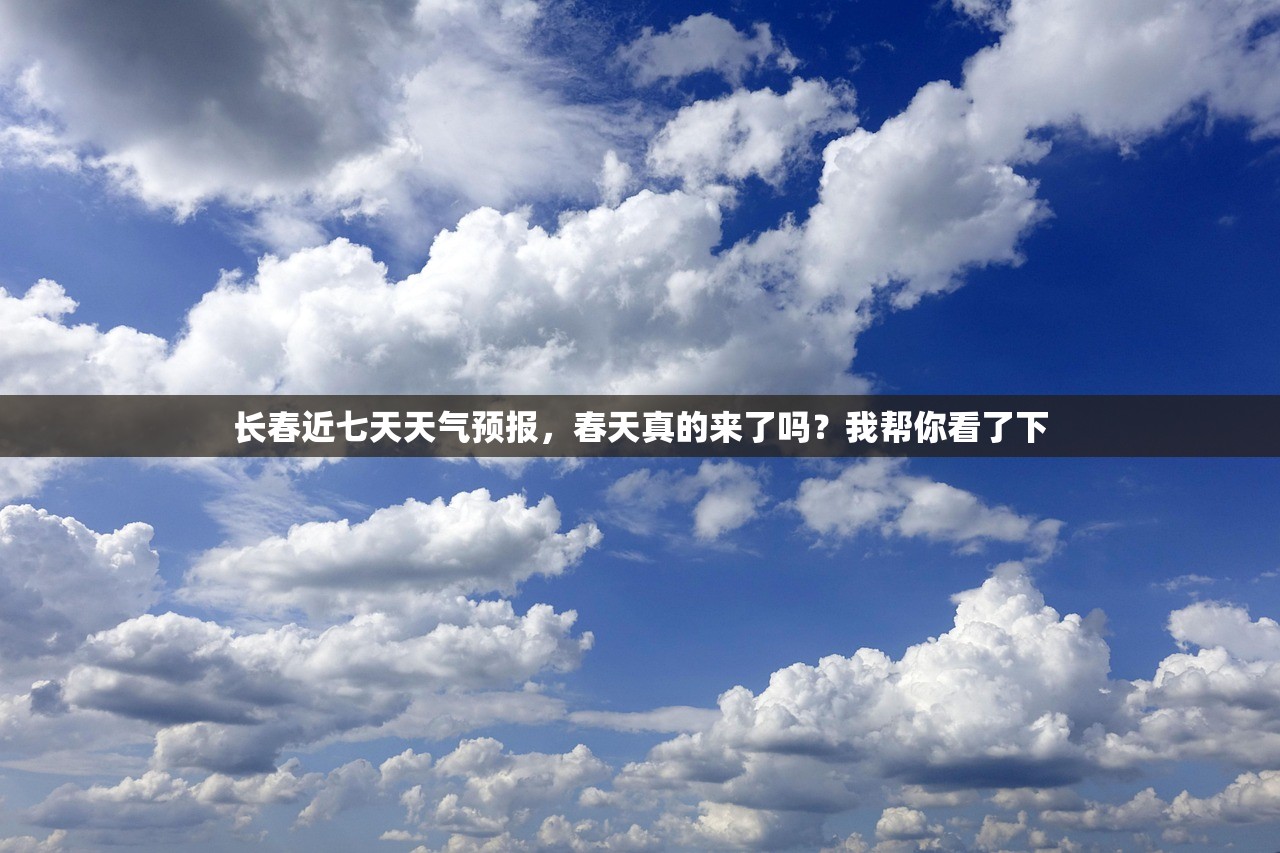 长春近七天天气预报,春天真的来了吗?我帮你看了下 长春近七天天气预报,春天真的来了吗?我帮你看了下