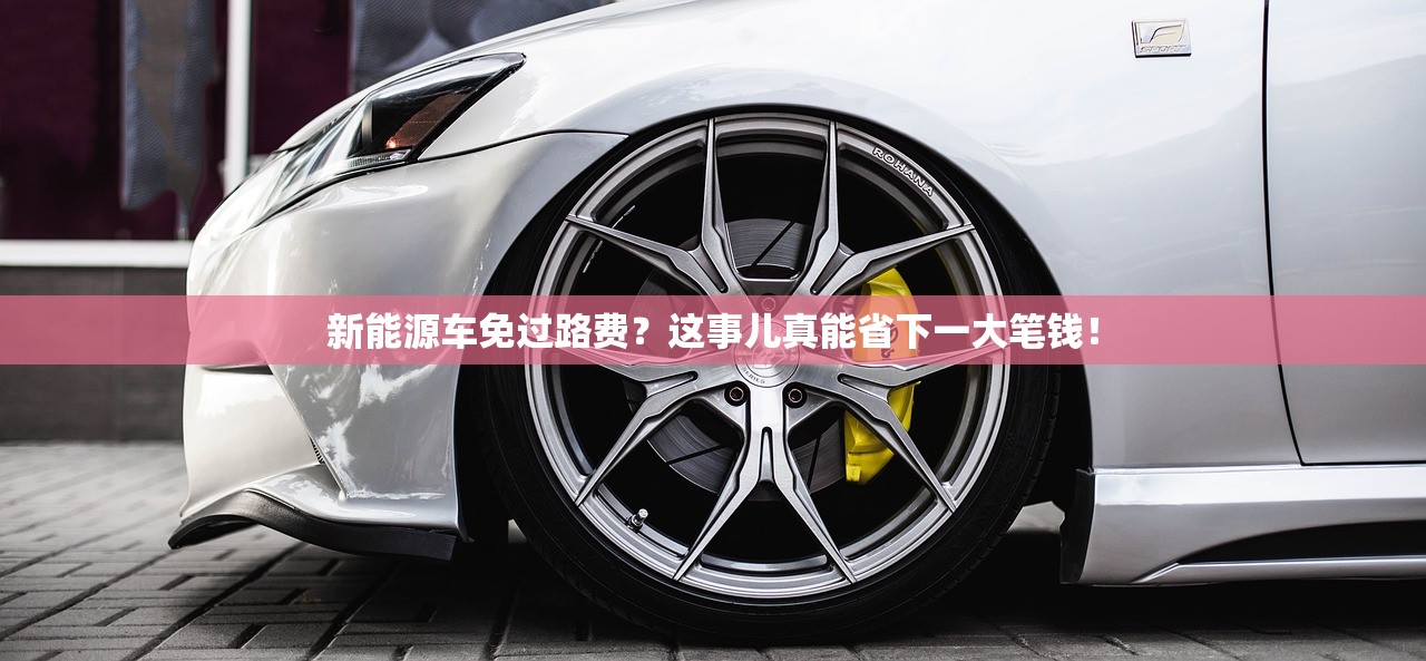 新能源车免过路费？这事儿真能省下一大笔钱！