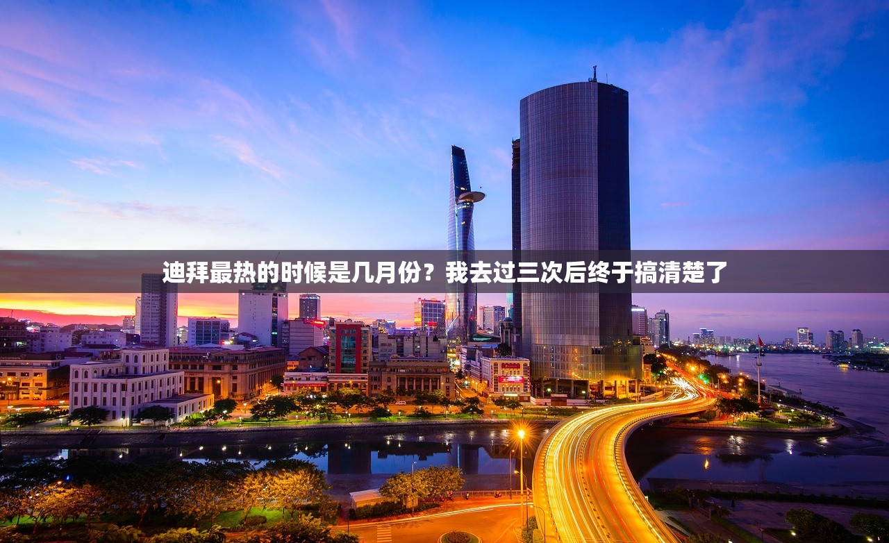 迪拜最热的时候是几月份？我去过三次后终于搞清楚了