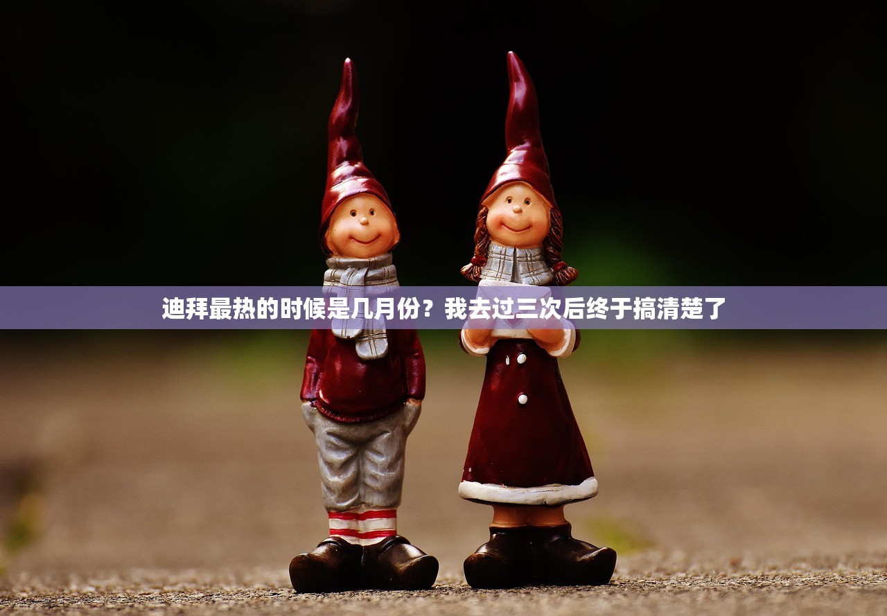 迪拜最热的时候是几月份？我去过三次后终于搞清楚了