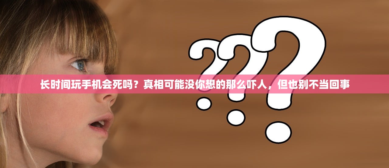 长时间玩手机会死吗？真相可能没你想的那么吓人，但也别不当回事