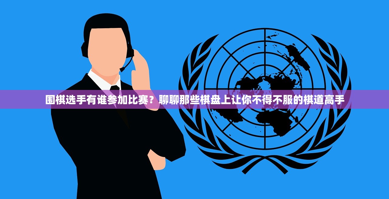 围棋选手有谁参加比赛?聊聊那些棋盘上让你不得不服的棋道高手 围棋选手有谁参加比赛?聊聊那些棋盘上让你不得不服的棋道高手