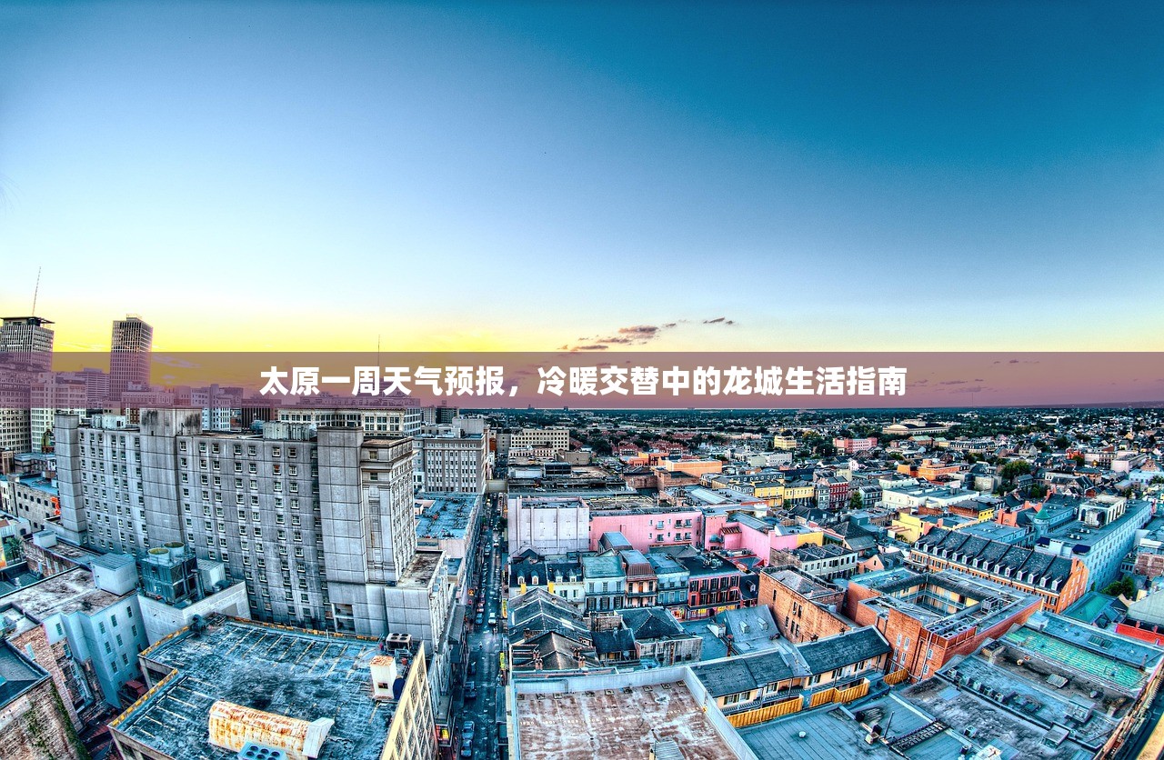 太原一周天气预报，冷暖交替中的龙城生活指南