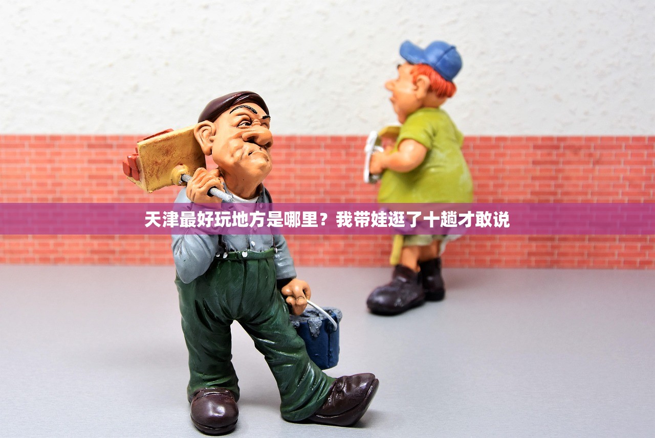 天津最好玩地方是哪里？我带娃逛了十趟才敢说