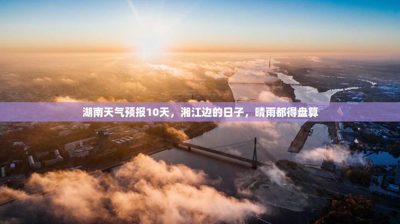 湖南天气预报10天，湘江边的日子，晴雨都得盘算