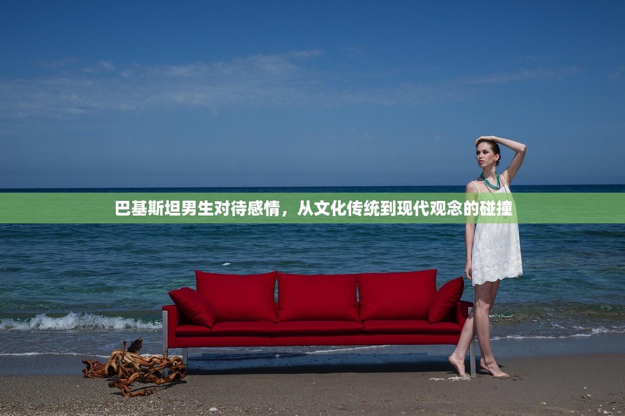 巴基斯坦男生对待感情，从文化传统到现代观念的碰撞