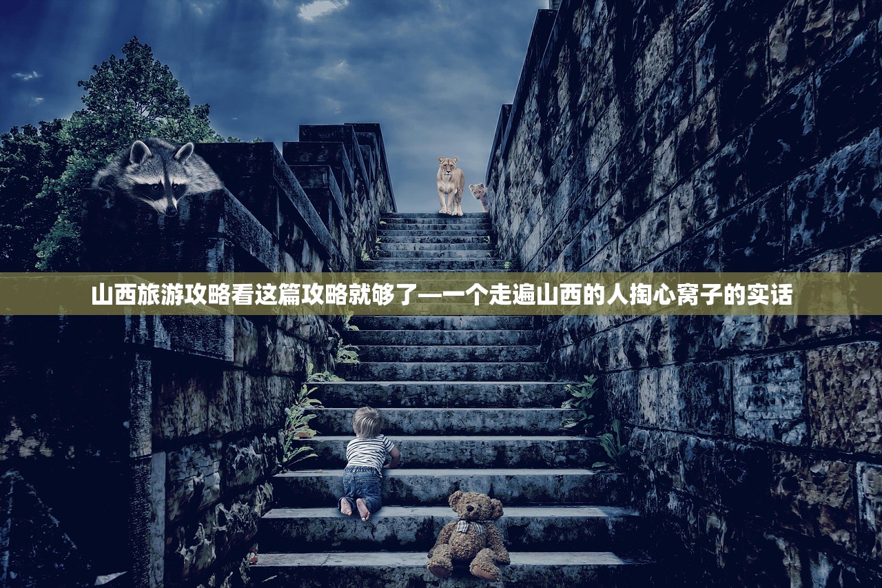 山西旅游攻略看这篇攻略就够了—一个走遍山西的人掏心窝子的实话