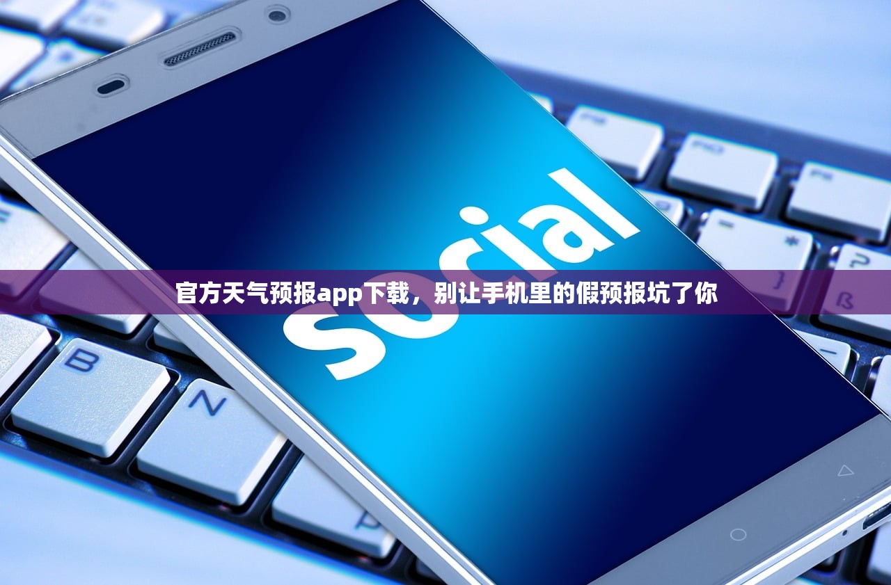 官方天气预报app下载，别让手机里的假预报坑了你
