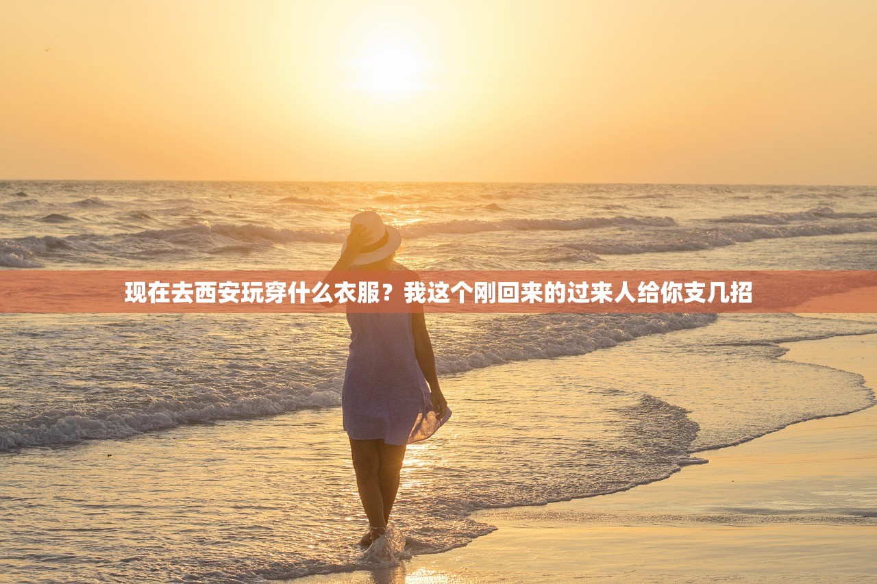 现在去西安玩穿什么衣服？我这个刚回来的过来人给你支几招