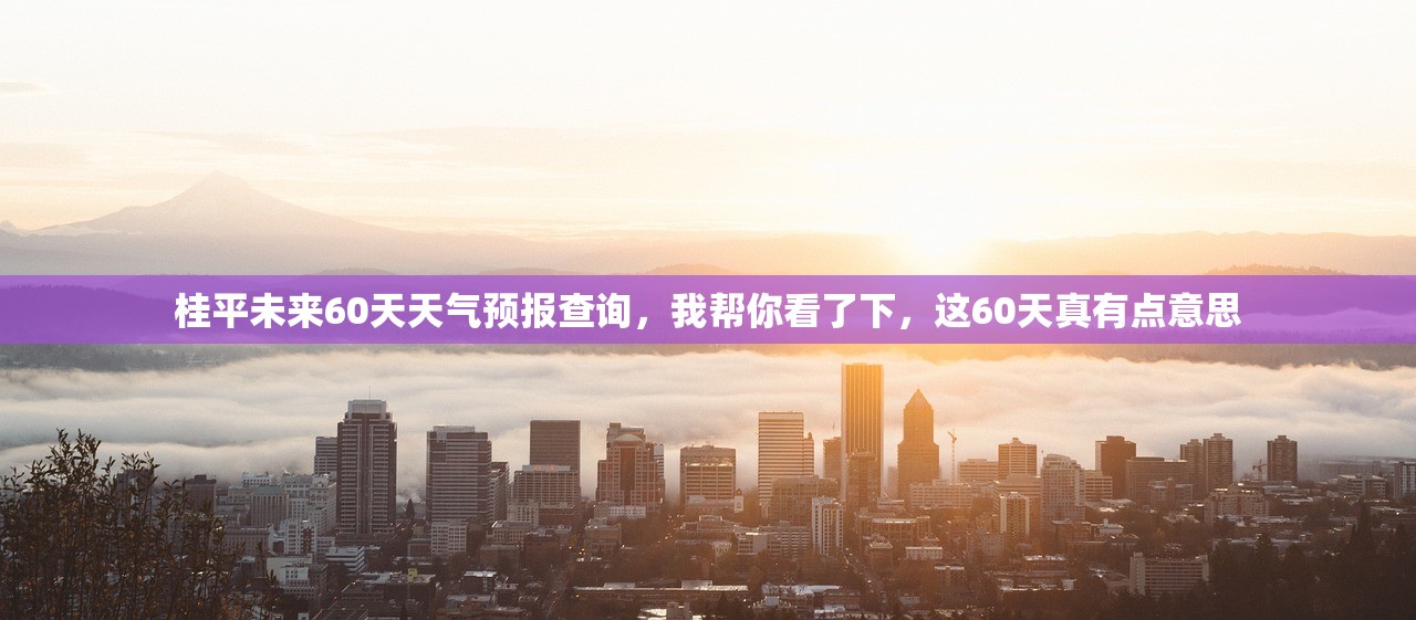桂平未来60天天气预报查询，我帮你看了下，这60天真有点意思