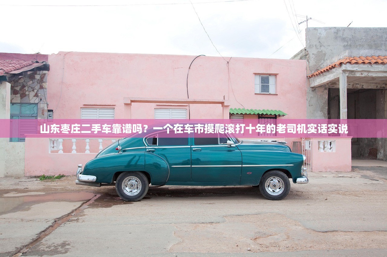山东枣庄二手车靠谱吗？一个在车市摸爬滚打十年的老司机实话实说