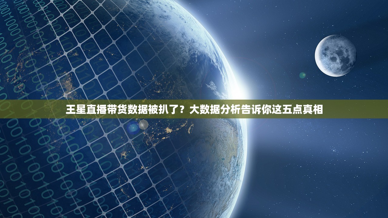 王星直播带货数据被扒了？大数据分析告诉你这五点真相