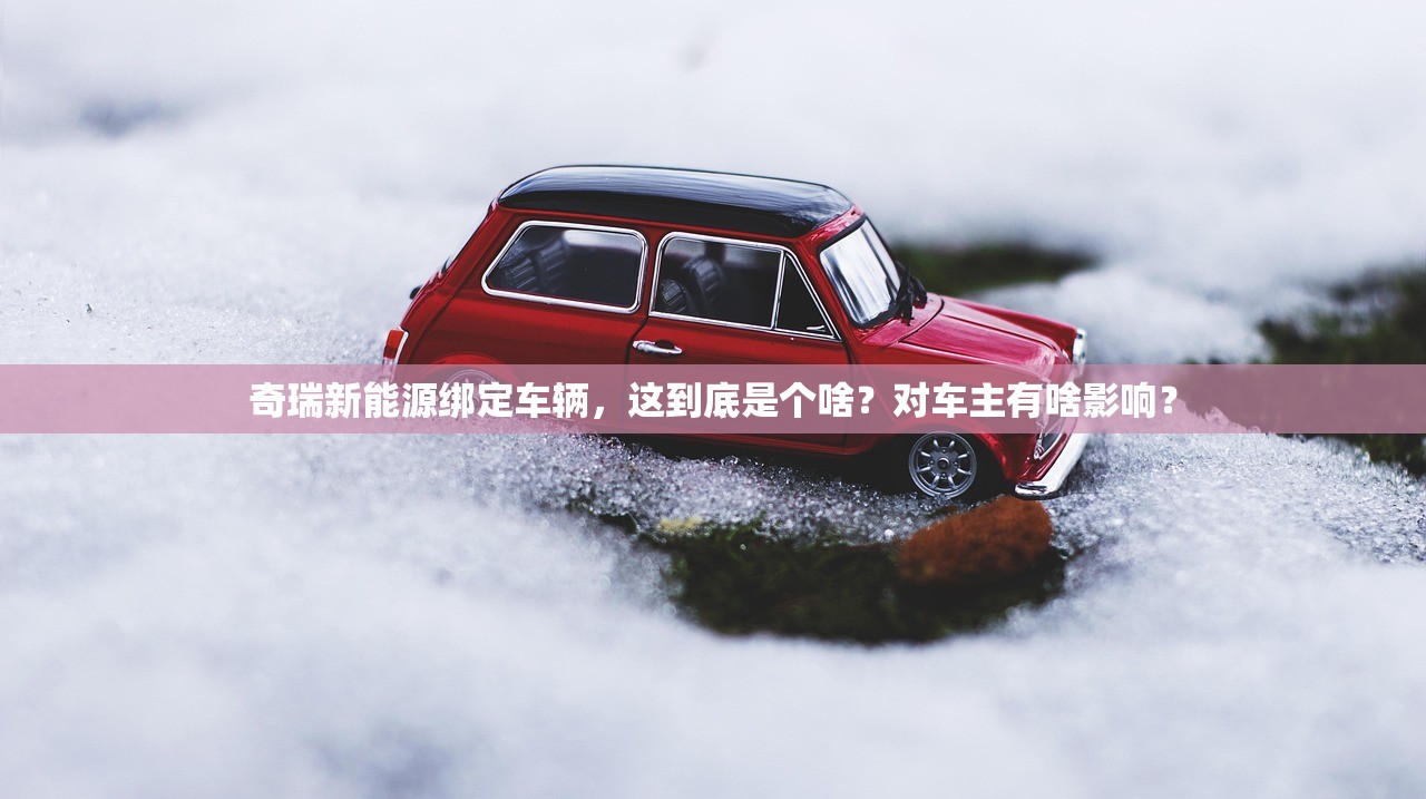 奇瑞新能源绑定车辆，这到底是个啥？对车主有啥影响？