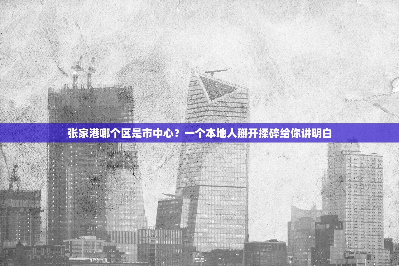 张家港哪个区是市中心？一个本地人掰开揉碎给你讲明白