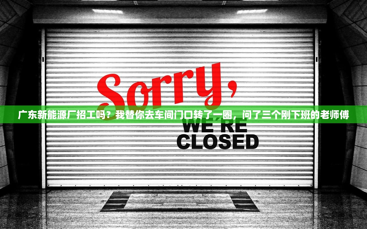 广东新能源厂招工吗？我替你去车间门口转了一圈，问了三个刚下班的老师傅