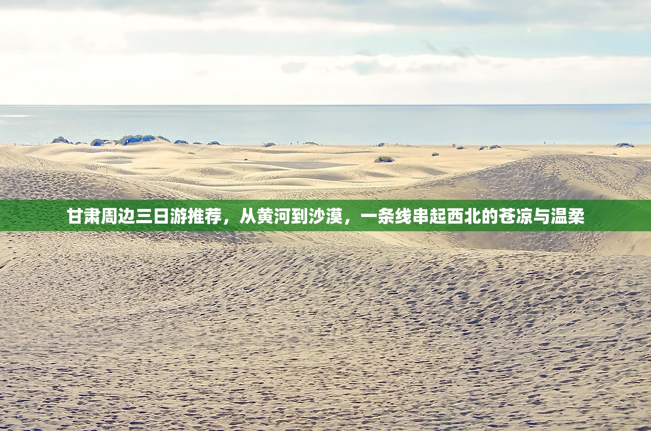甘肃周边三日游推荐，从黄河到沙漠，一条线串起西北的苍凉与温柔