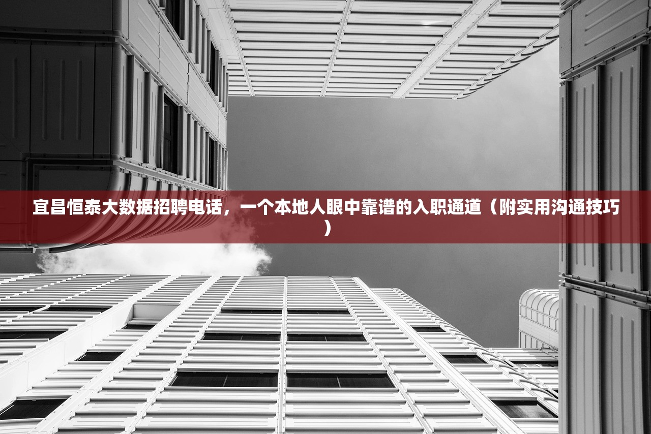 宜昌恒泰大数据招聘电话，一个本地人眼中靠谱的入职通道（附实用沟通技巧）