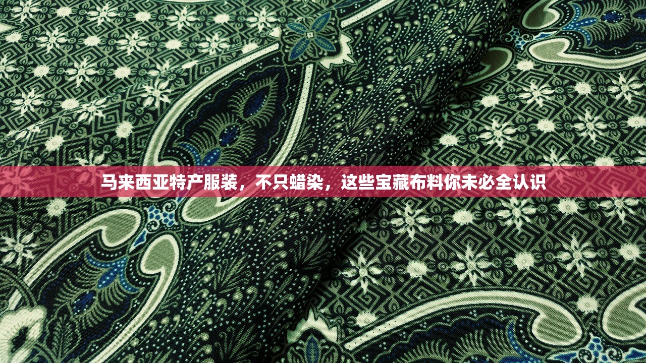 马来西亚特产服装，不只蜡染，这些宝藏布料你未必全认识