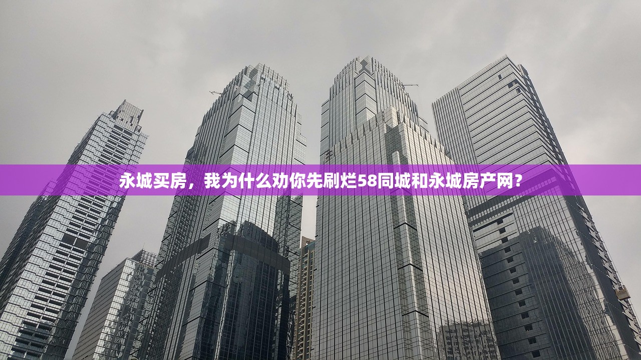 永城买房，我为什么劝你先刷烂58同城和永城房产网？