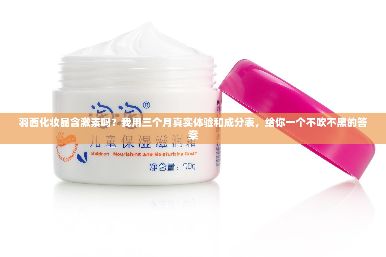 羽西化妆品含激素吗？我用三个月真实体验和成分表，给你一个不吹不黑的答案