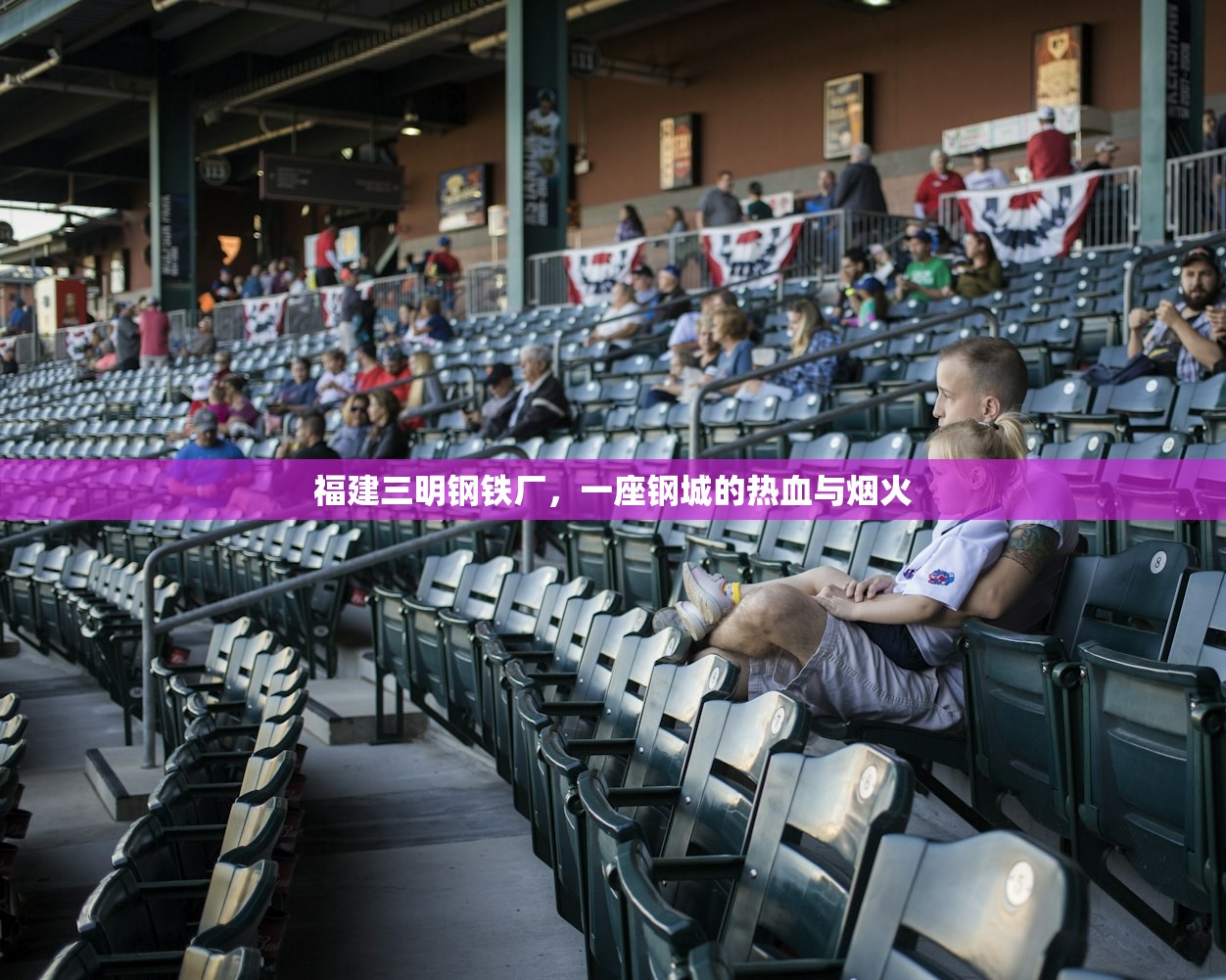 福建三明钢铁厂，一座钢城的热血与烟火