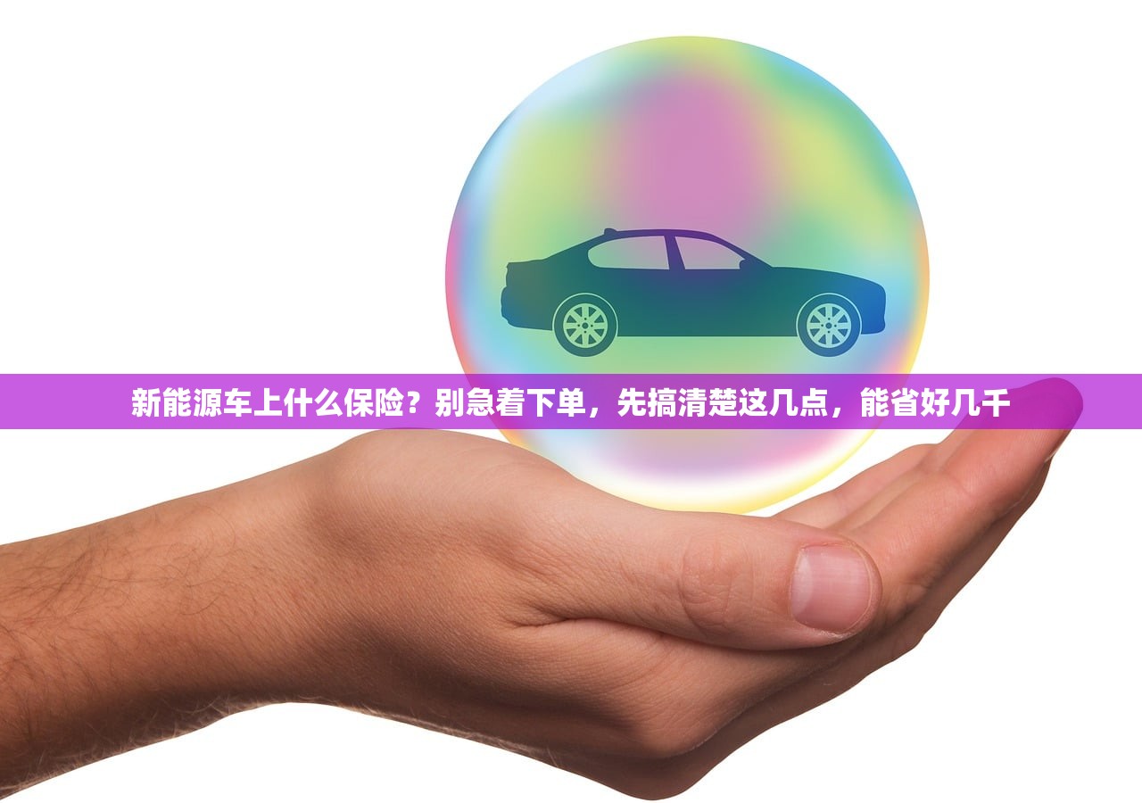 新能源车上什么保险？别急着下单，先搞清楚这几点，能省好几千