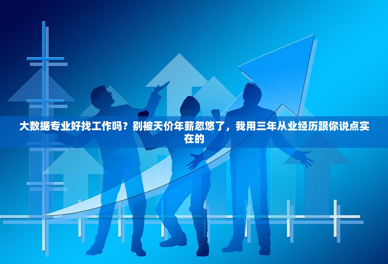 大数据专业好找工作吗？别被天价年薪忽悠了，我用三年从业经历跟你说点实在的