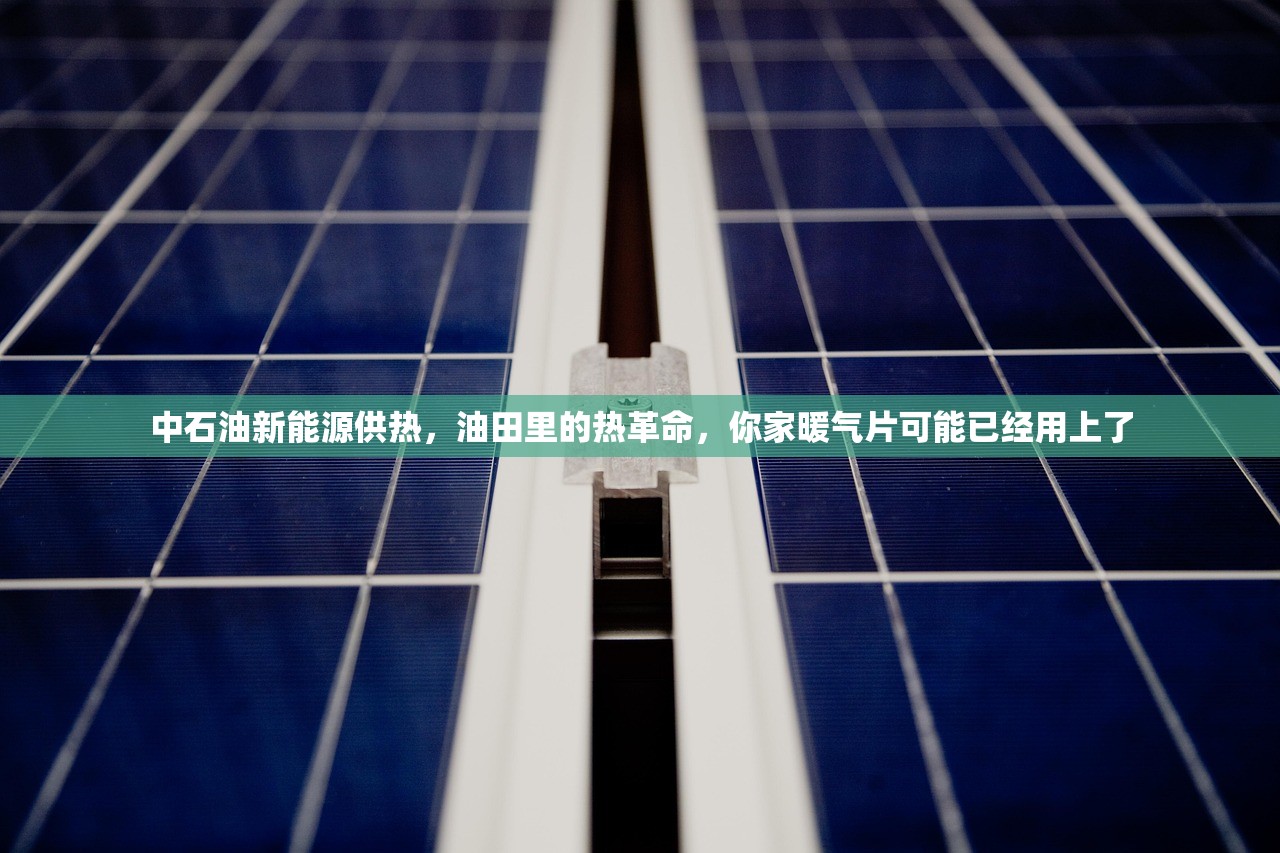 中石油新能源供热，油田里的热革命，你家暖气片可能已经用上了