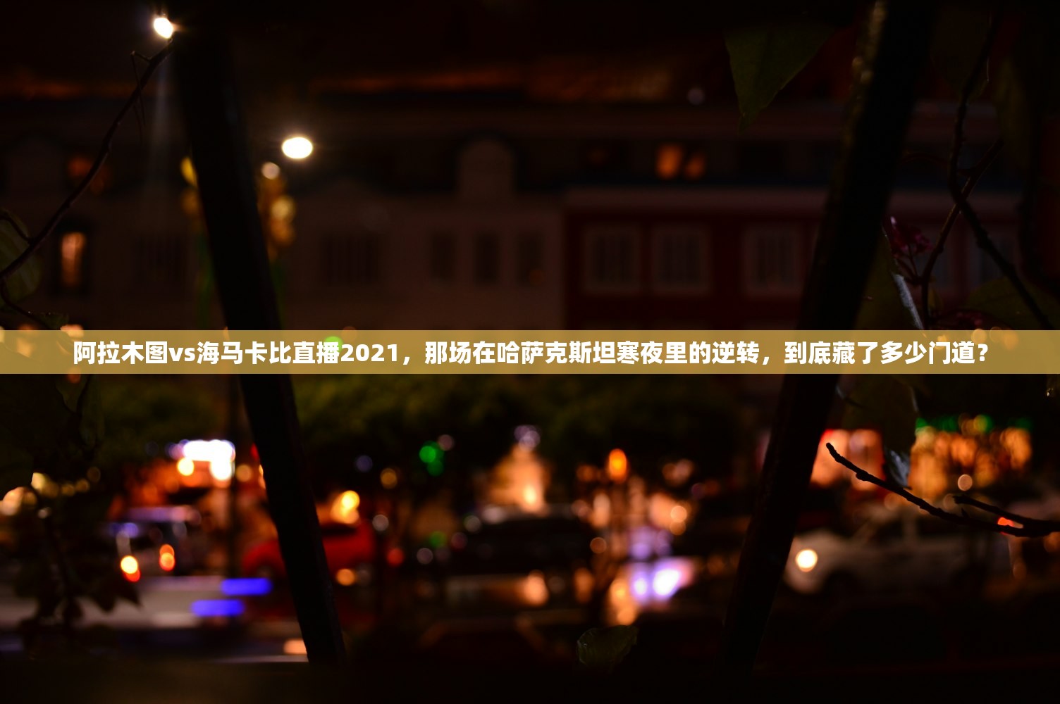 阿拉木图vs海马卡比直播2021，那场在哈萨克斯坦寒夜里的逆转，到底藏了多少门道？
