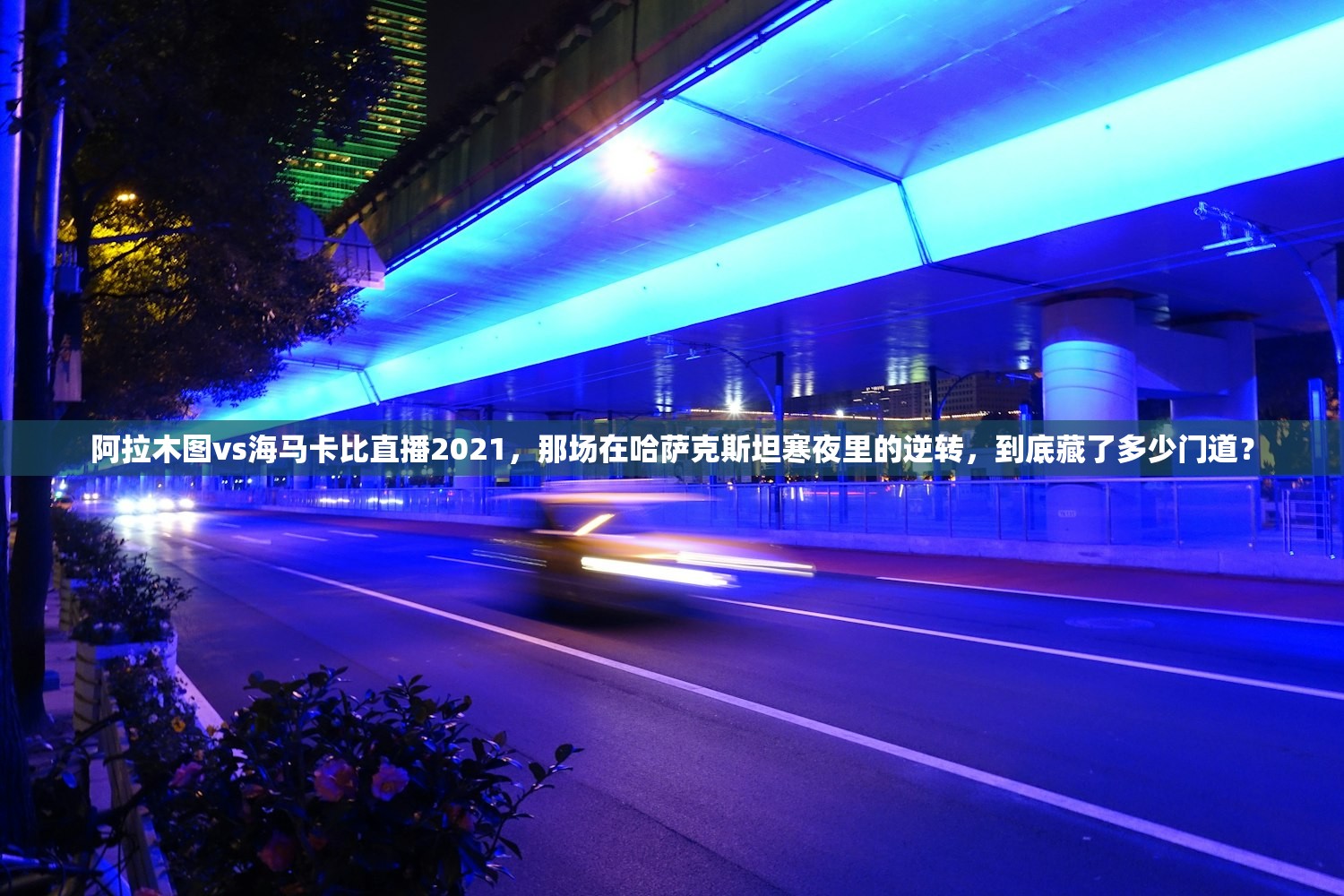 阿拉木图vs海马卡比直播2021，那场在哈萨克斯坦寒夜里的逆转，到底藏了多少门道？