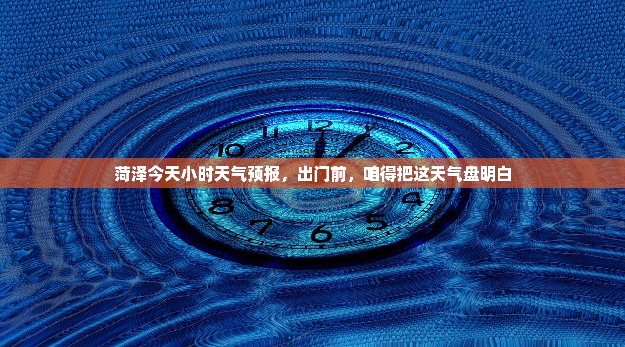 菏泽今天小时天气预报，出门前，咱得把这天气盘明白
