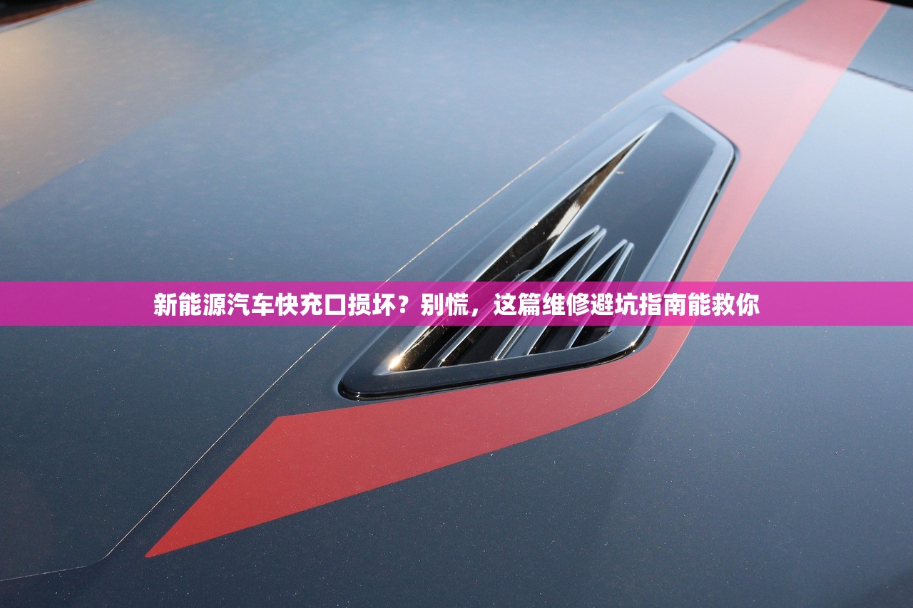 新能源汽车快充口损坏？别慌，这篇维修避坑指南能救你