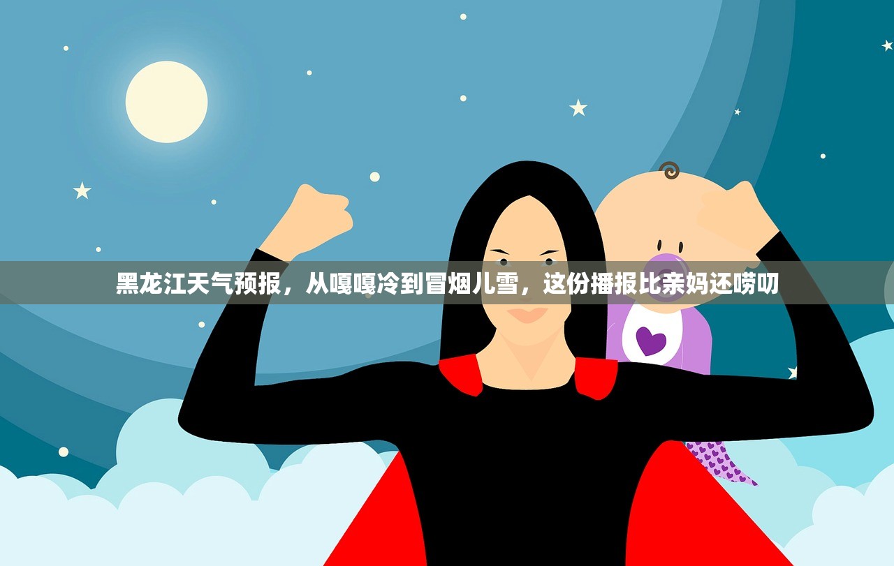 黑龙江天气预报，从嘎嘎冷到冒烟儿雪，这份播报比亲妈还唠叨