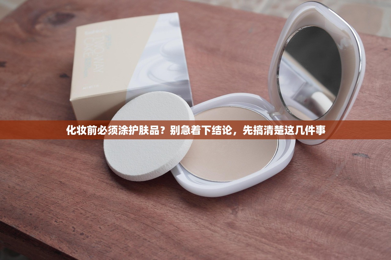 化妆前必须涂护肤品？别急着下结论，先搞清楚这几件事