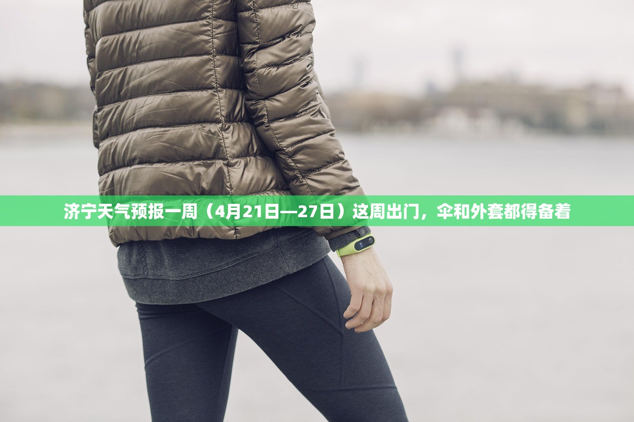 济宁天气预报一周（4月21日—27日）这周出门，伞和外套都得备着