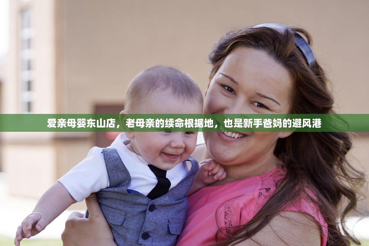 爱亲母婴东山店，老母亲的续命根据地，也是新手爸妈的避风港