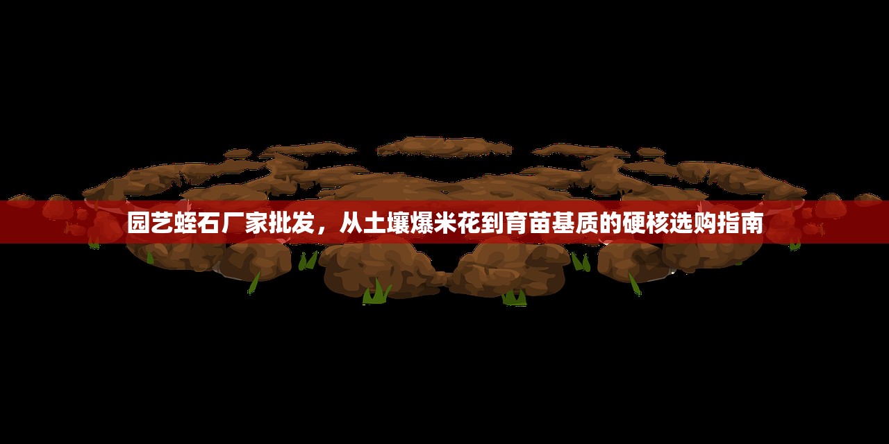 园艺蛭石厂家批发，从土壤爆米花到育苗基质的硬核选购指南