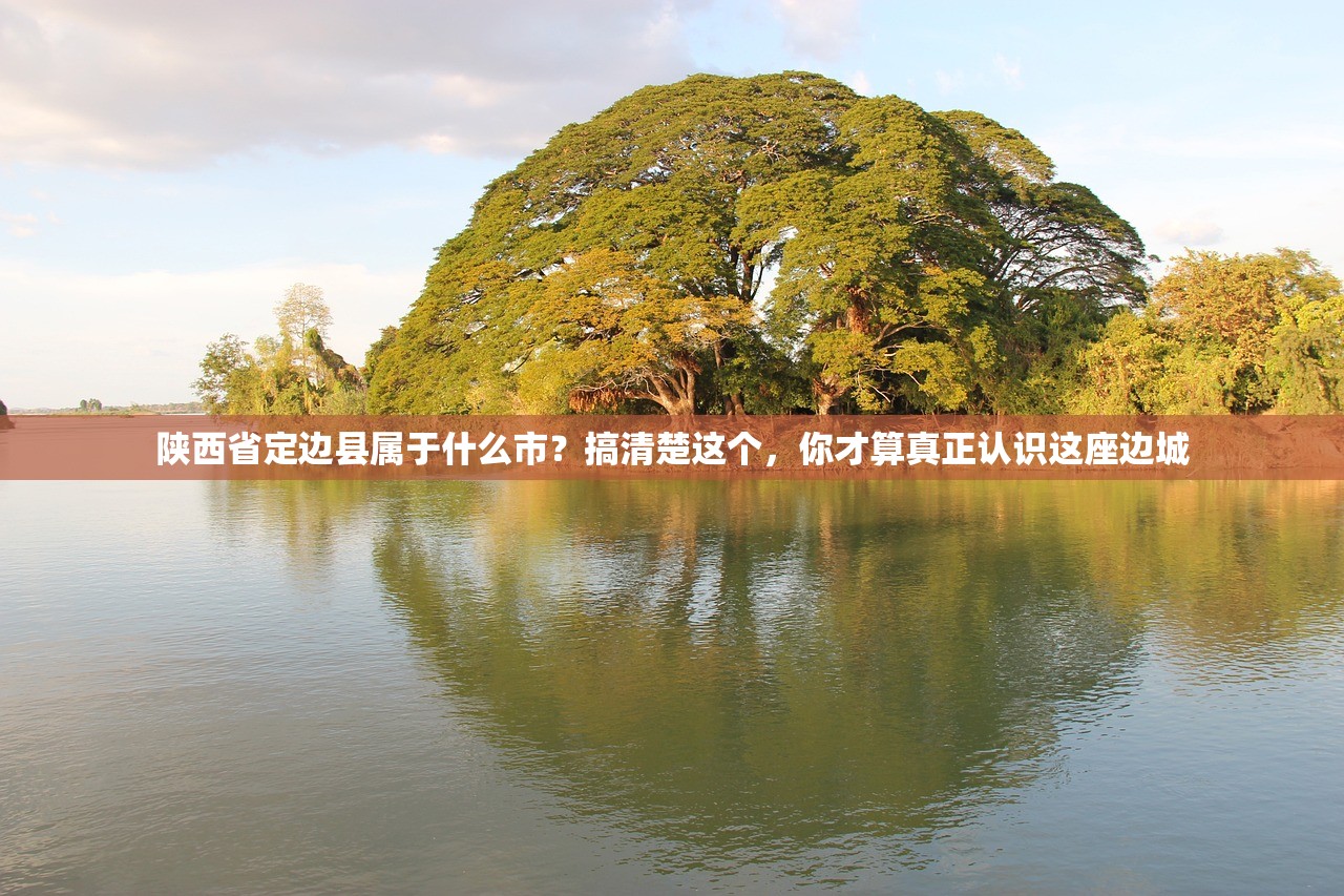 陕西省定边县属于什么市？搞清楚这个，你才算真正认识这座边城