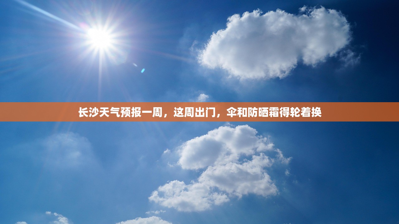 长沙天气预报一周，这周出门，伞和防晒霜得轮着换