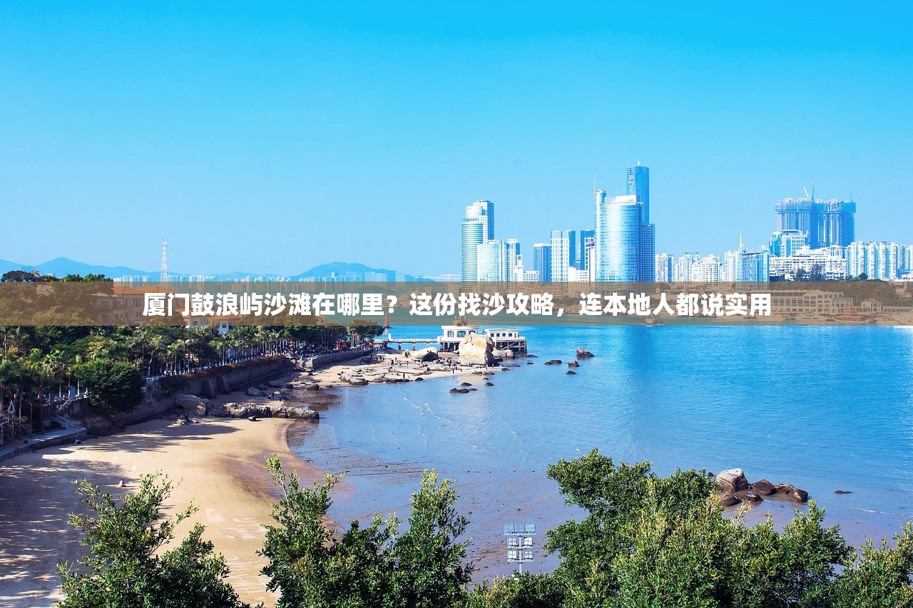 厦门鼓浪屿沙滩在哪里？这份找沙攻略，连本地人都说实用