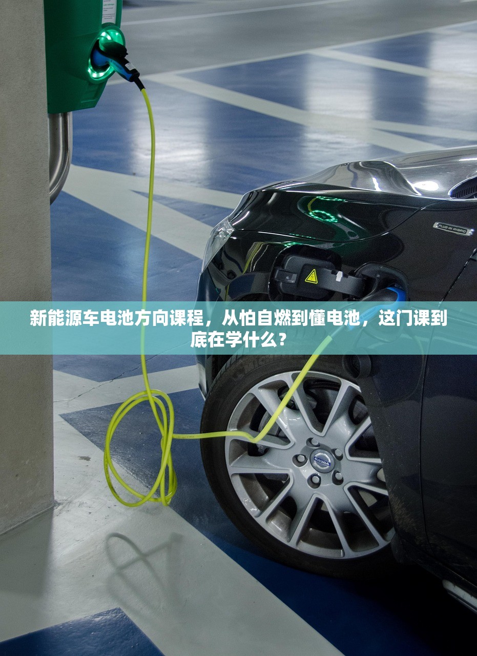 新能源车电池方向课程，从怕自燃到懂电池，这门课到底在学什么？